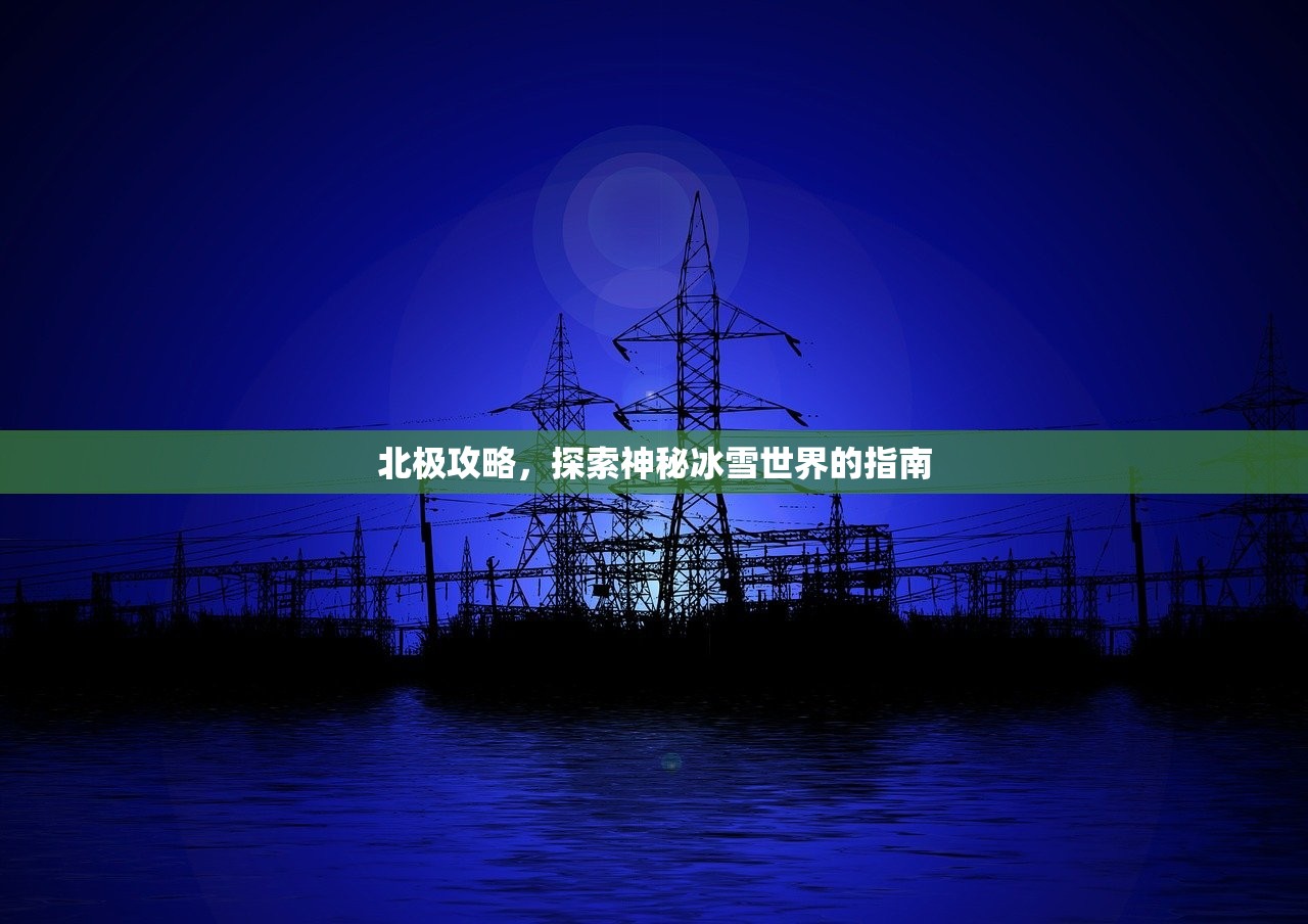北极攻略，探索神秘冰雪世界的指南