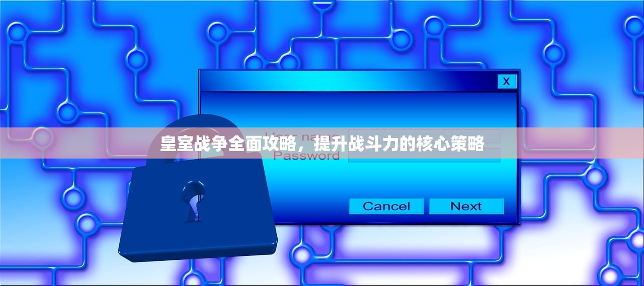 皇室战争全面攻略，提升战斗力的核心策略