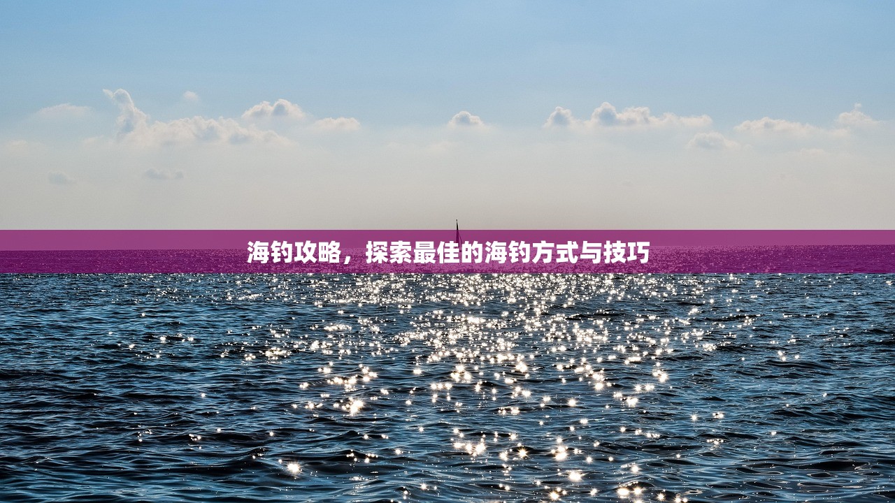海钓攻略，探索最佳的海钓方式与技巧