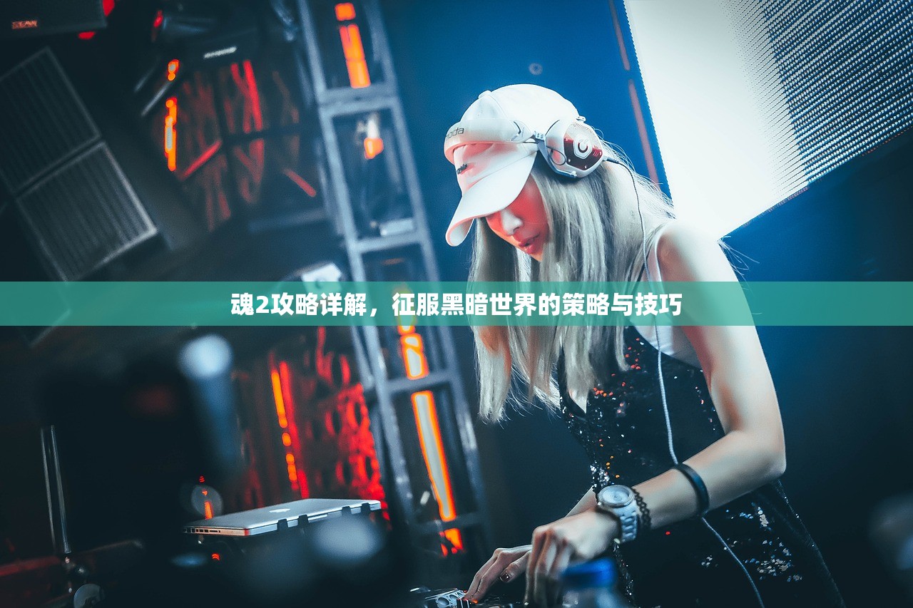 魂2攻略详解，征服黑暗世界的策略与技巧