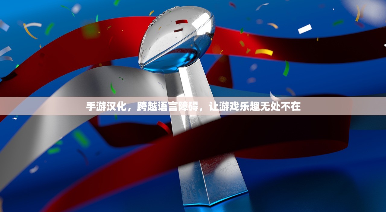 手游汉化，跨越语言障碍，让游戏乐趣无处不在