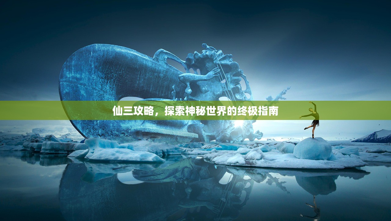 仙三攻略，探索神秘世界的终极指南