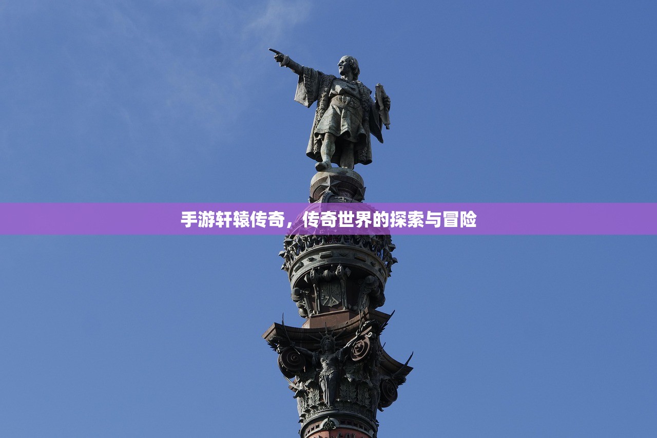 手游轩辕传奇，传奇世界的探索与冒险