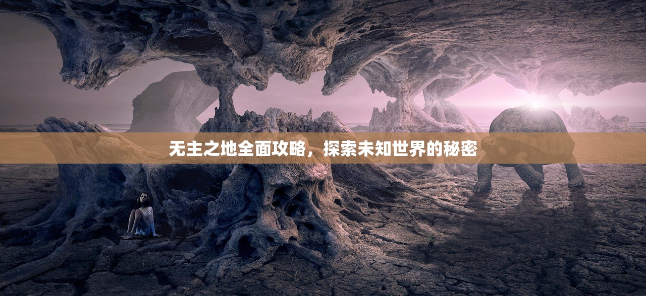 无主之地全面攻略，探索未知世界的秘密