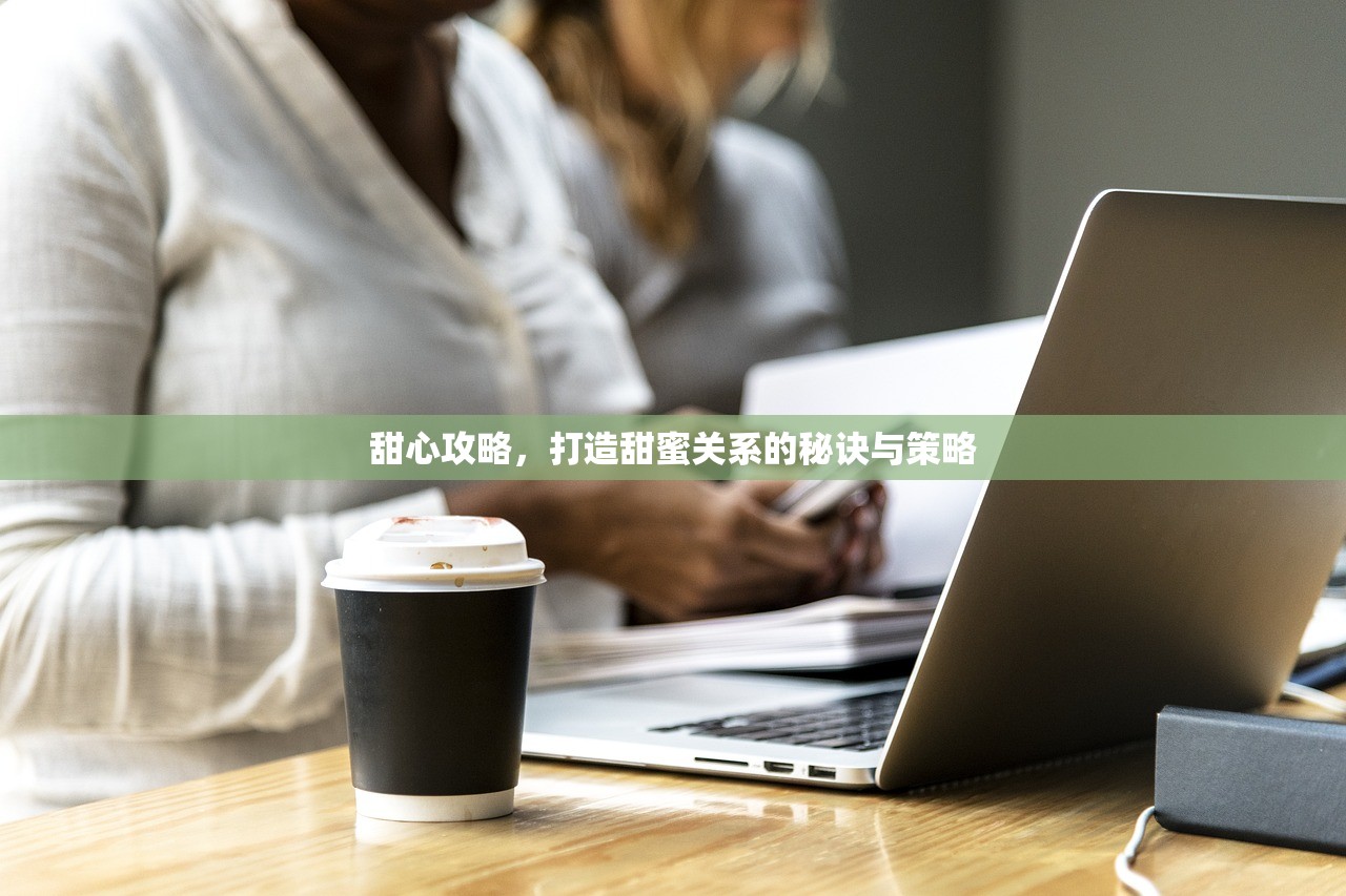 甜心攻略，打造甜蜜关系的秘诀与策略