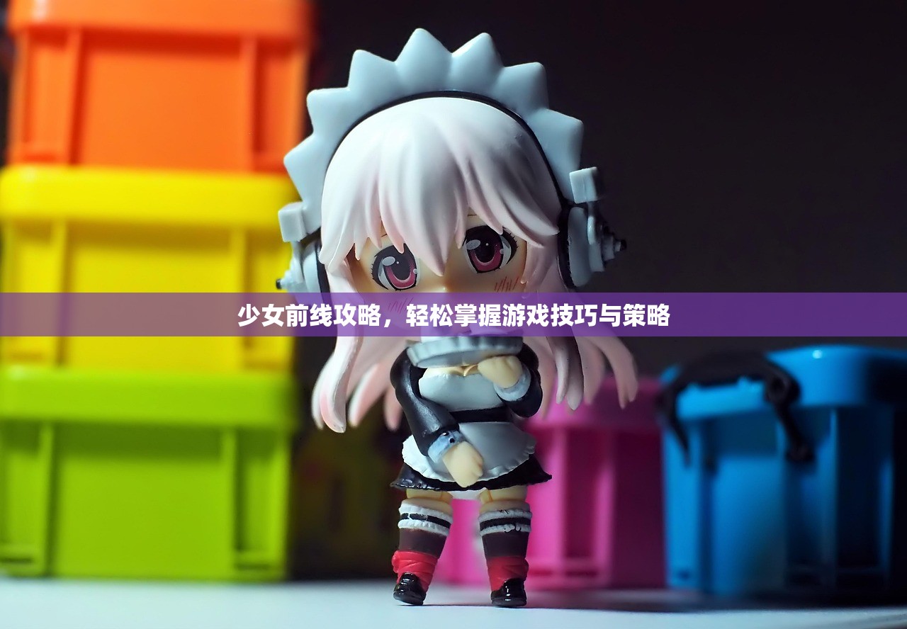 少女前线攻略，轻松掌握游戏技巧与策略