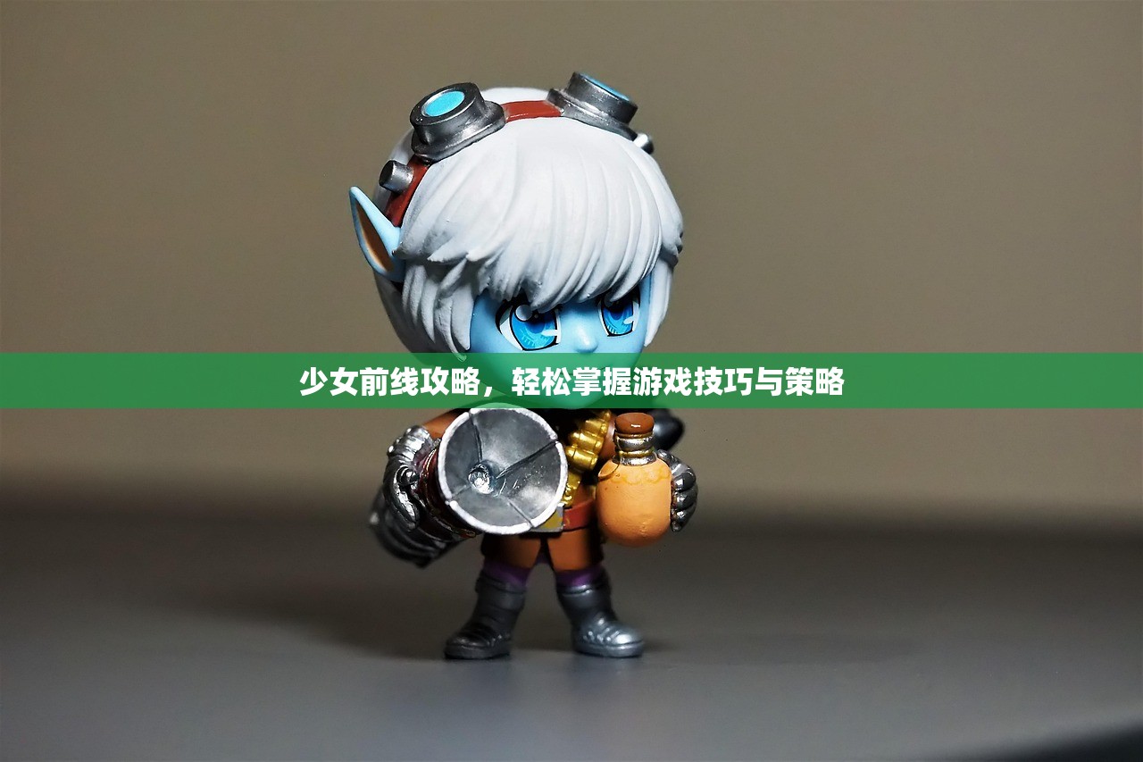 少女前线攻略，轻松掌握游戏技巧与策略