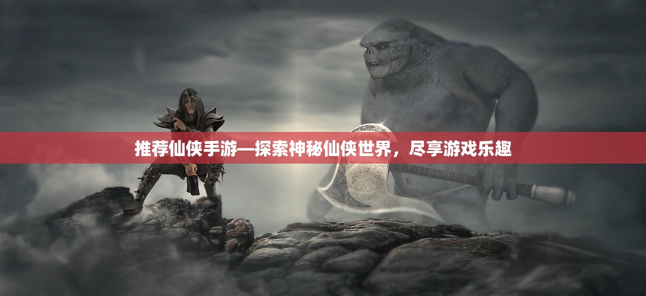 推荐仙侠手游—探索神秘仙侠世界，尽享游戏乐趣