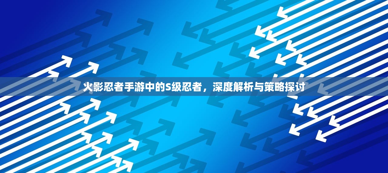 火影忍者手游中的S级忍者，深度解析与策略探讨