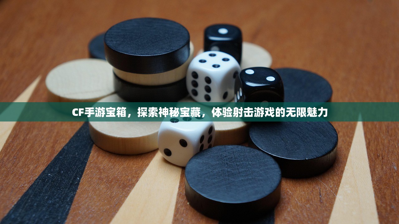CF手游宝箱，探索神秘宝藏，体验射击游戏的无限魅力
