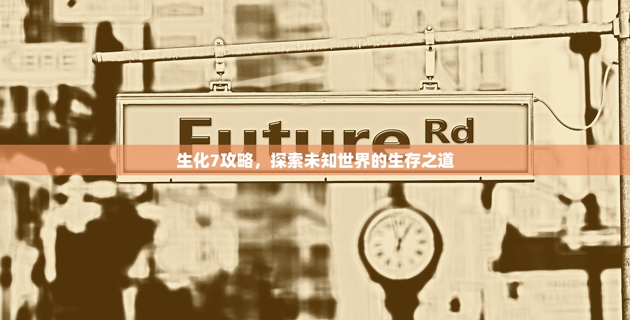 生化7攻略，探索未知世界的生存之道