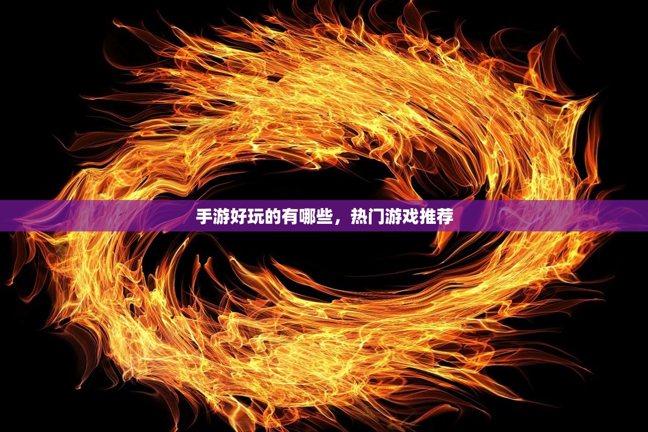 手游好玩的有哪些，热门游戏推荐