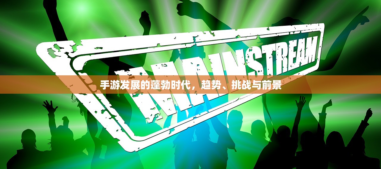 手游发展的蓬勃时代，趋势、挑战与前景