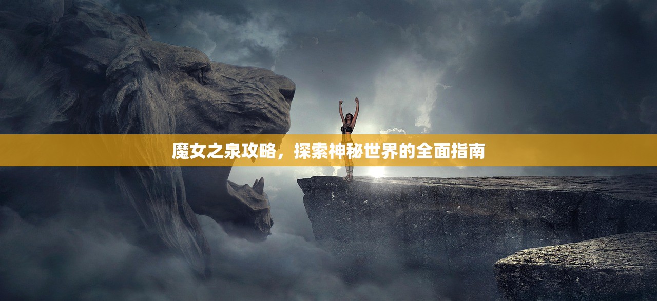魔女之泉攻略，探索神秘世界的全面指南
