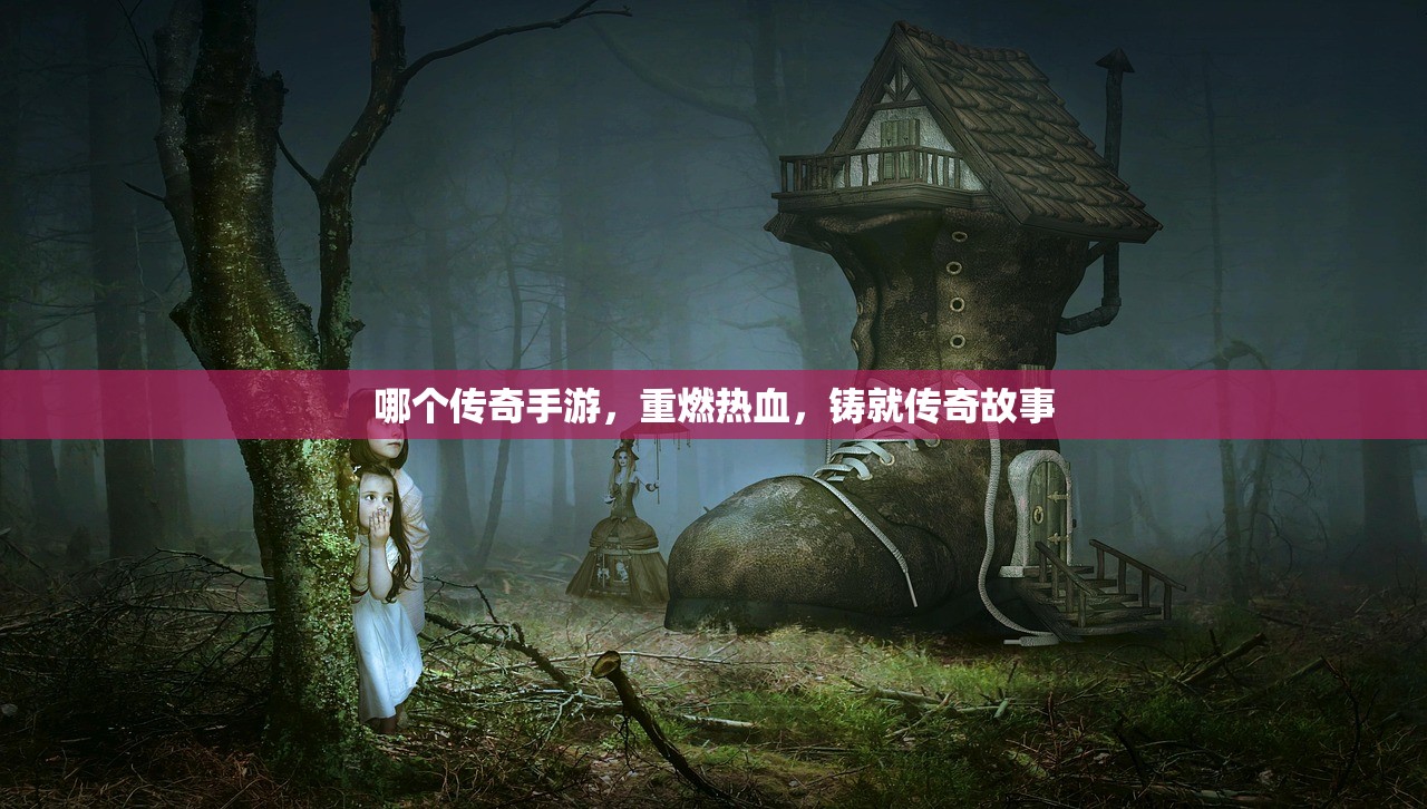 哪个传奇手游，重燃热血，铸就传奇故事