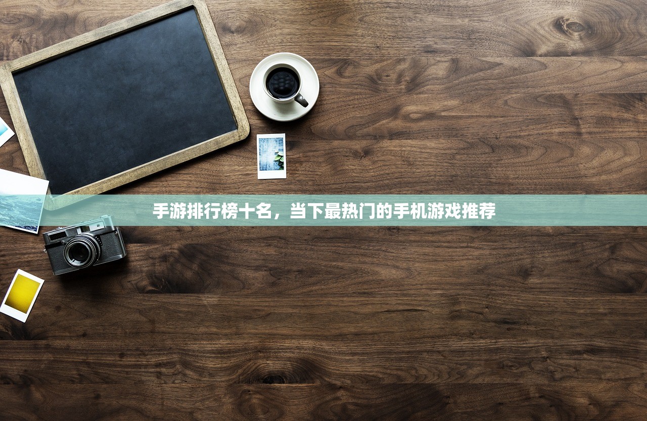 手游排行榜十名，当下最热门的手机游戏推荐