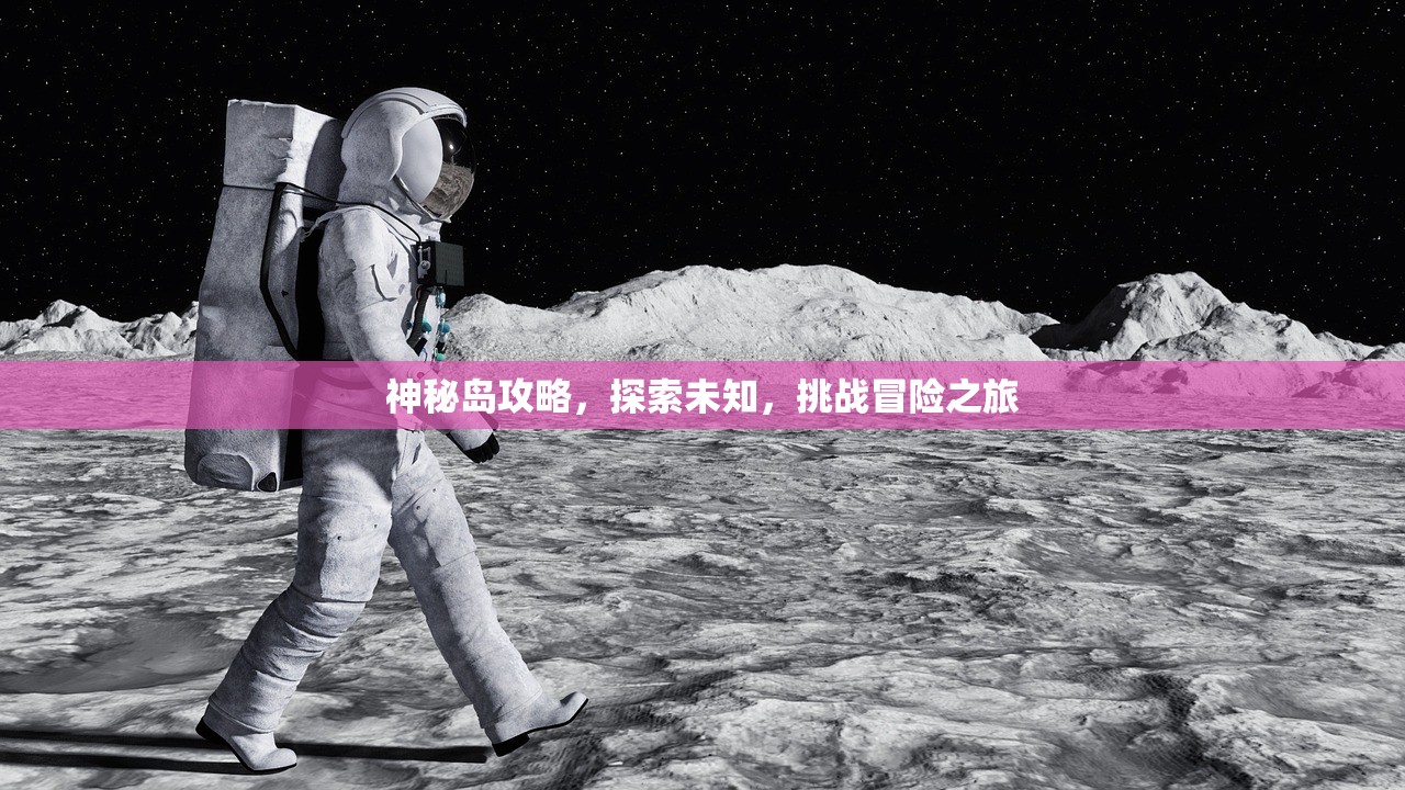 神秘岛攻略，探索未知，挑战冒险之旅