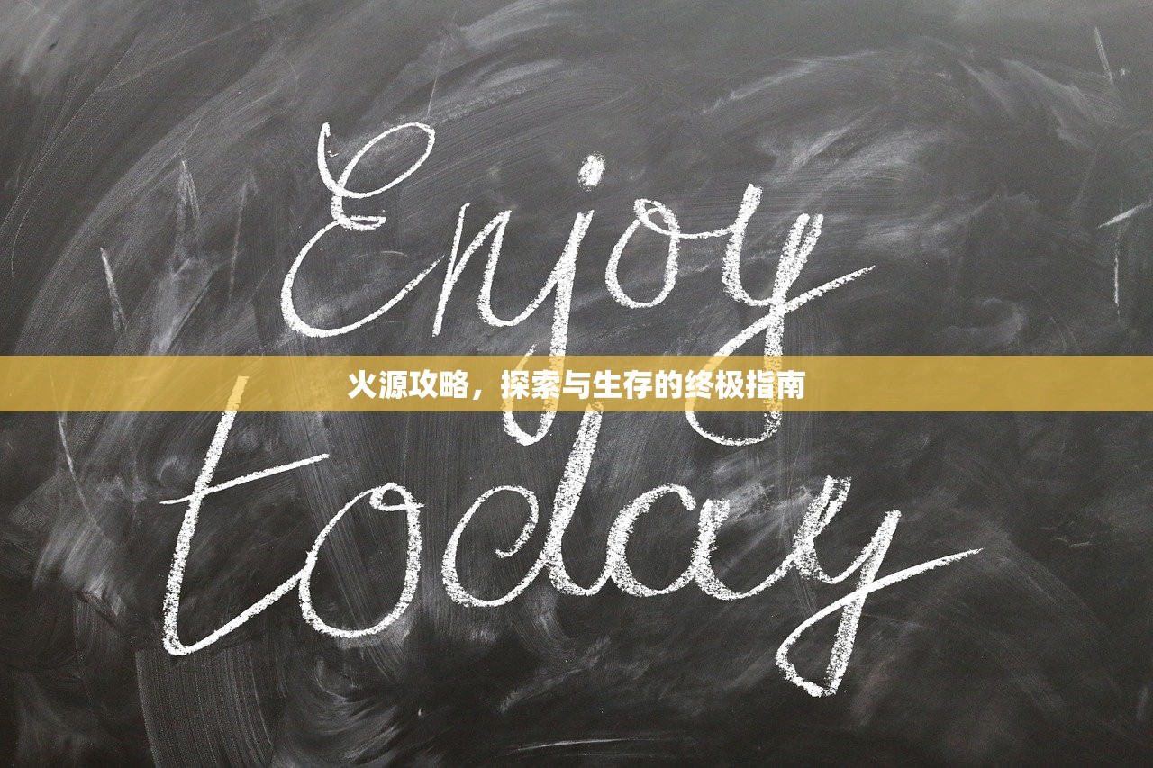 火源攻略，探索与生存的终极指南