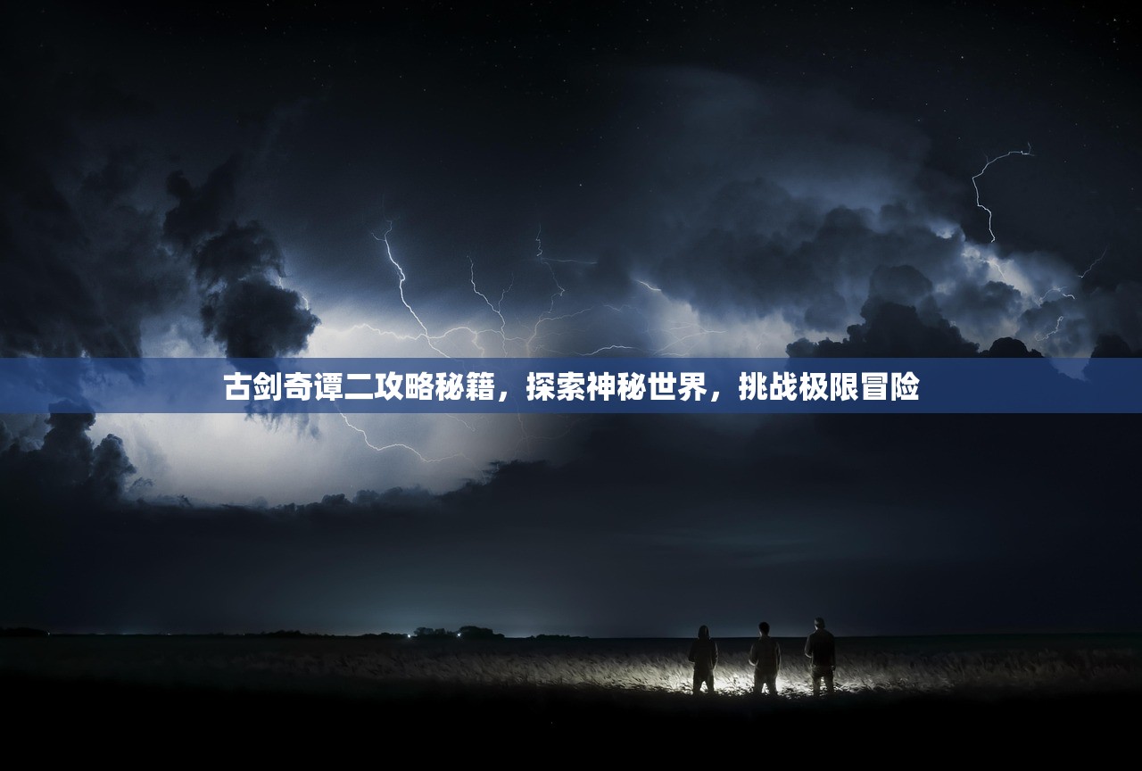 古剑奇谭二攻略秘籍，探索神秘世界，挑战极限冒险