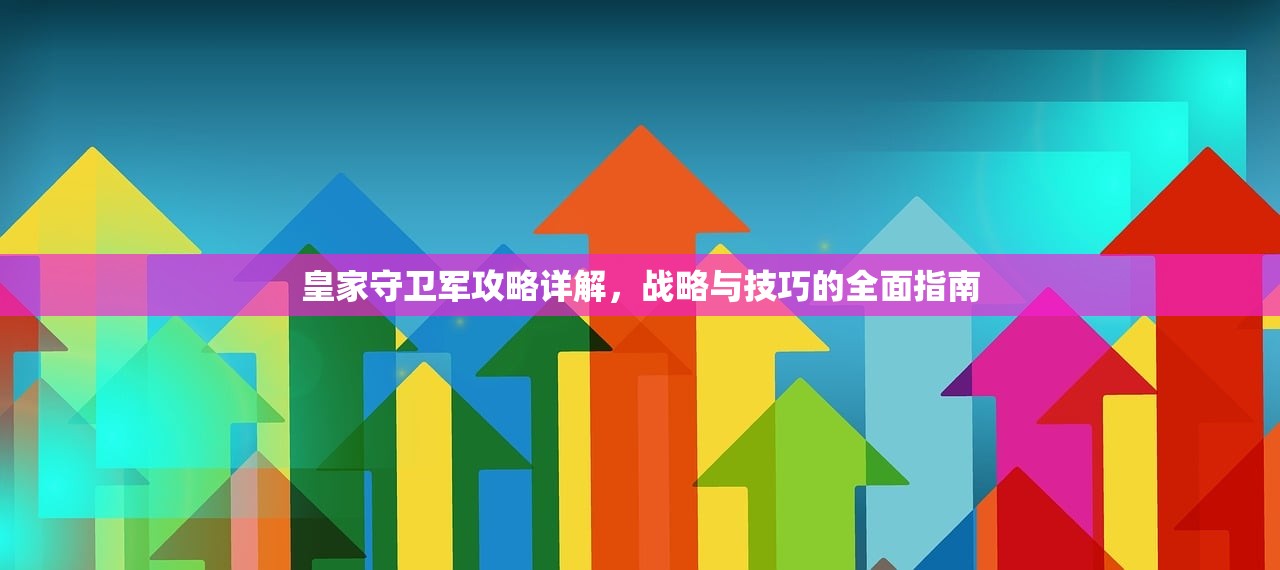皇家守卫军攻略详解，战略与技巧的全面指南