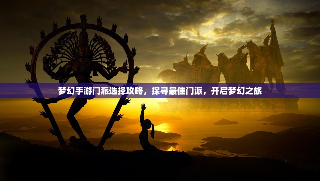 梦幻手游门派选择攻略，探寻最佳门派，开启梦幻之旅