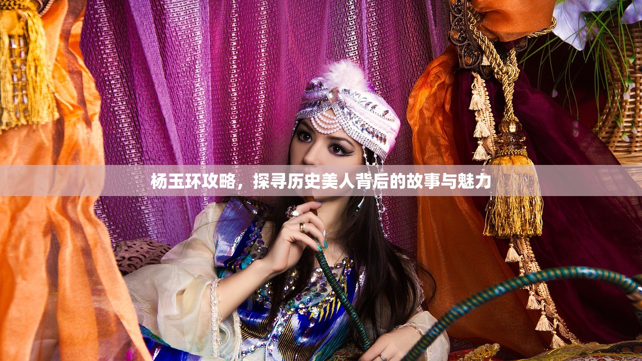 杨玉环攻略，探寻历史美人背后的故事与魅力