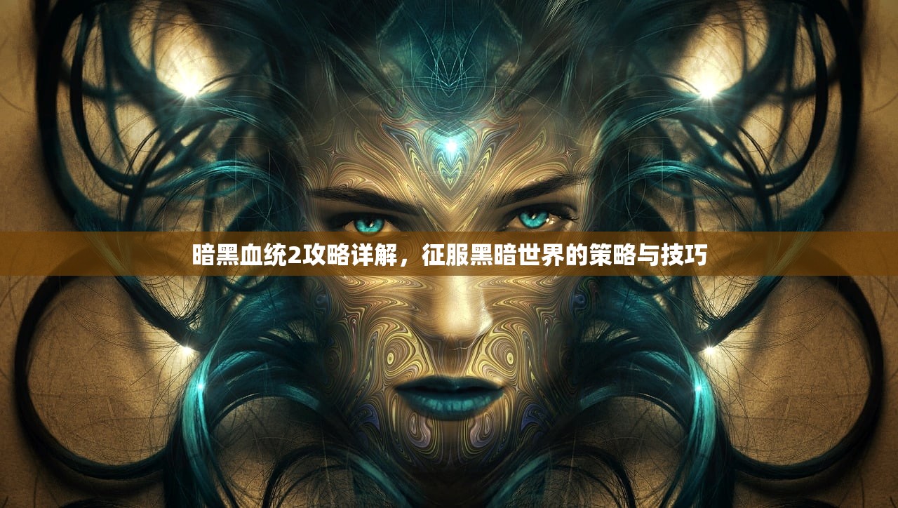 暗黑血统2攻略详解，征服黑暗世界的策略与技巧