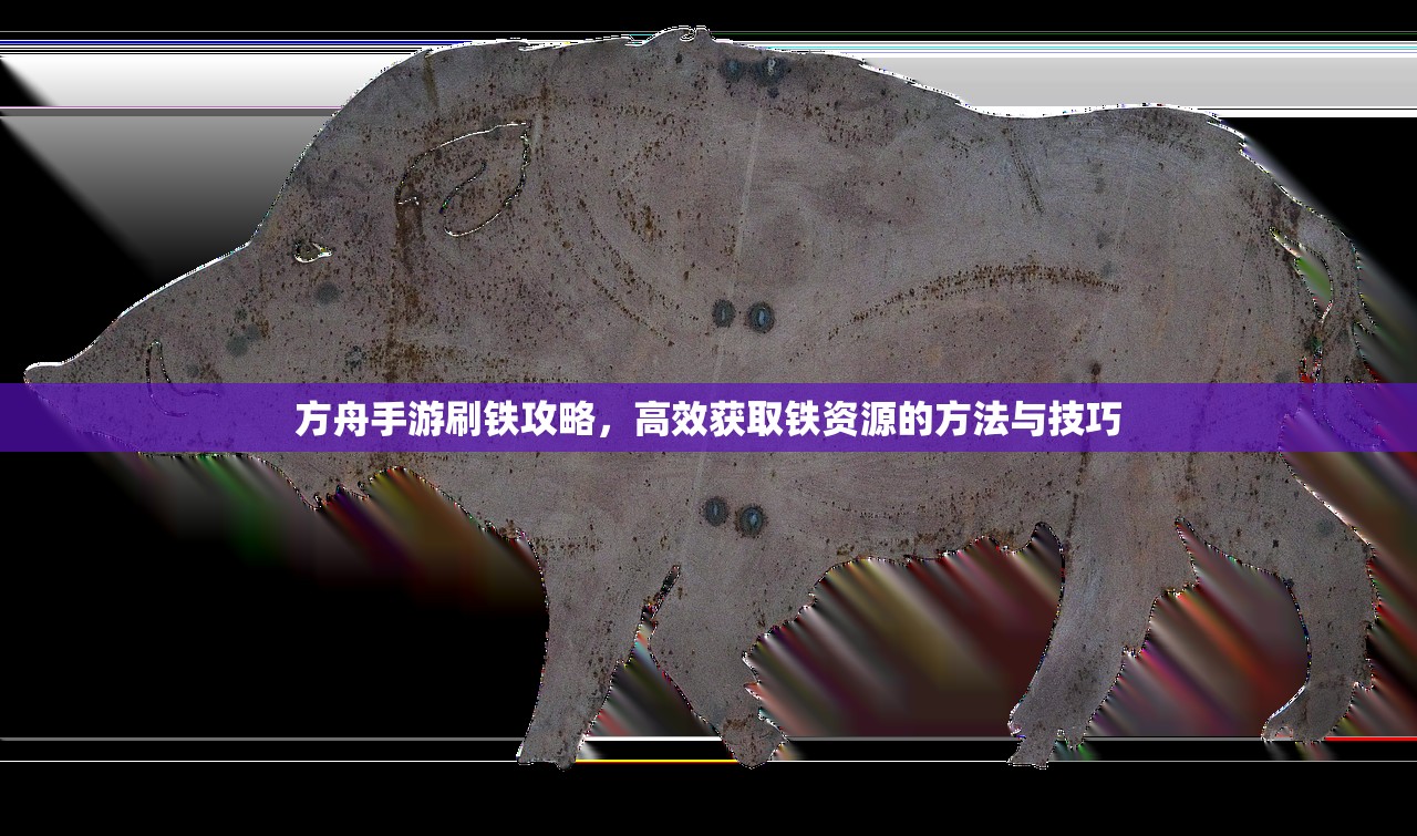方舟手游刷铁攻略，高效获取铁资源的方法与技巧