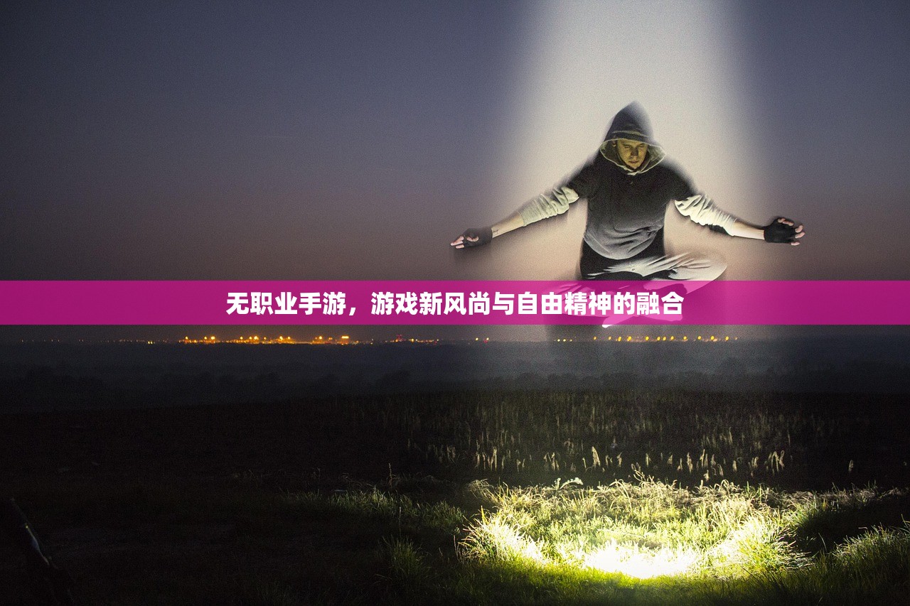 无职业手游，游戏新风尚与自由精神的融合