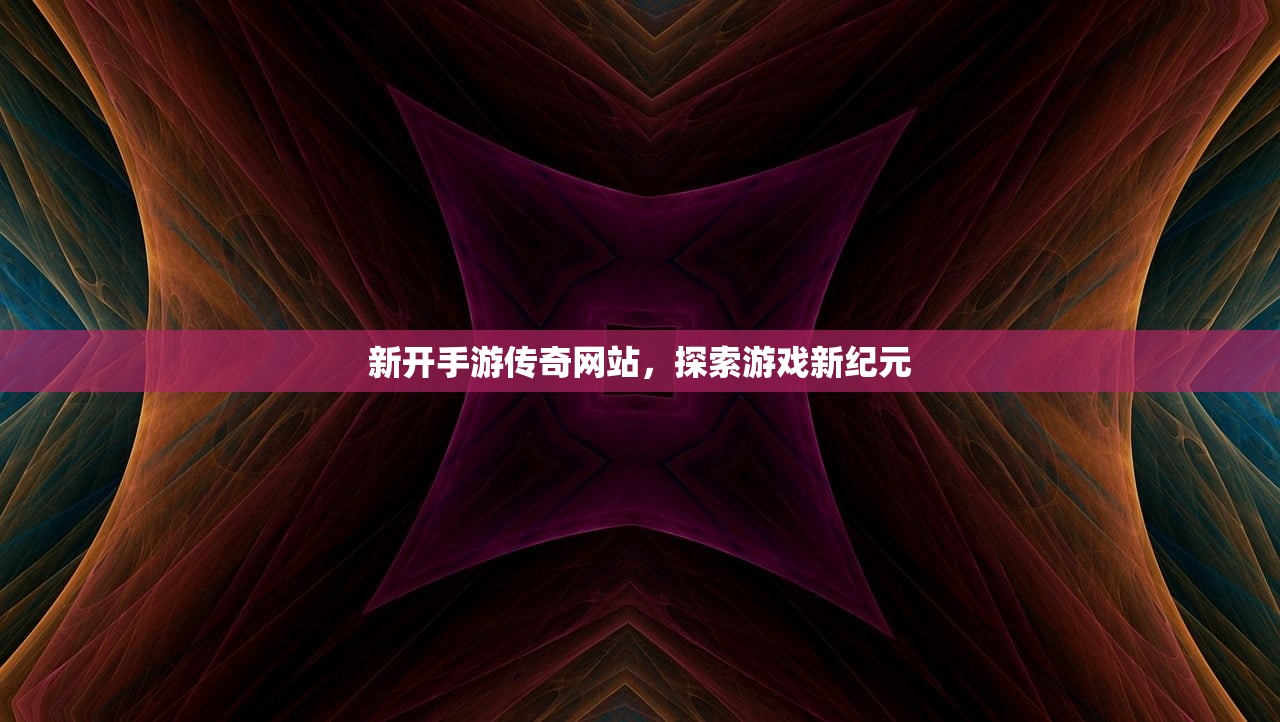 新开手游传奇网站，探索游戏新纪元