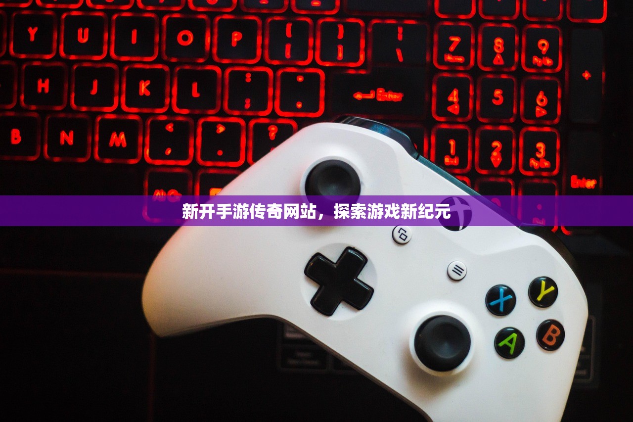 新开手游传奇网站，探索游戏新纪元