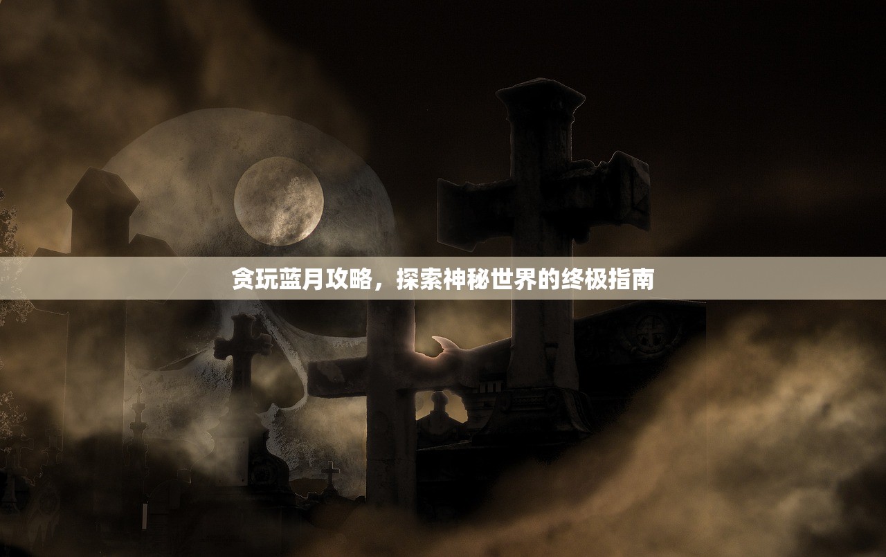 贪玩蓝月攻略，探索神秘世界的终极指南