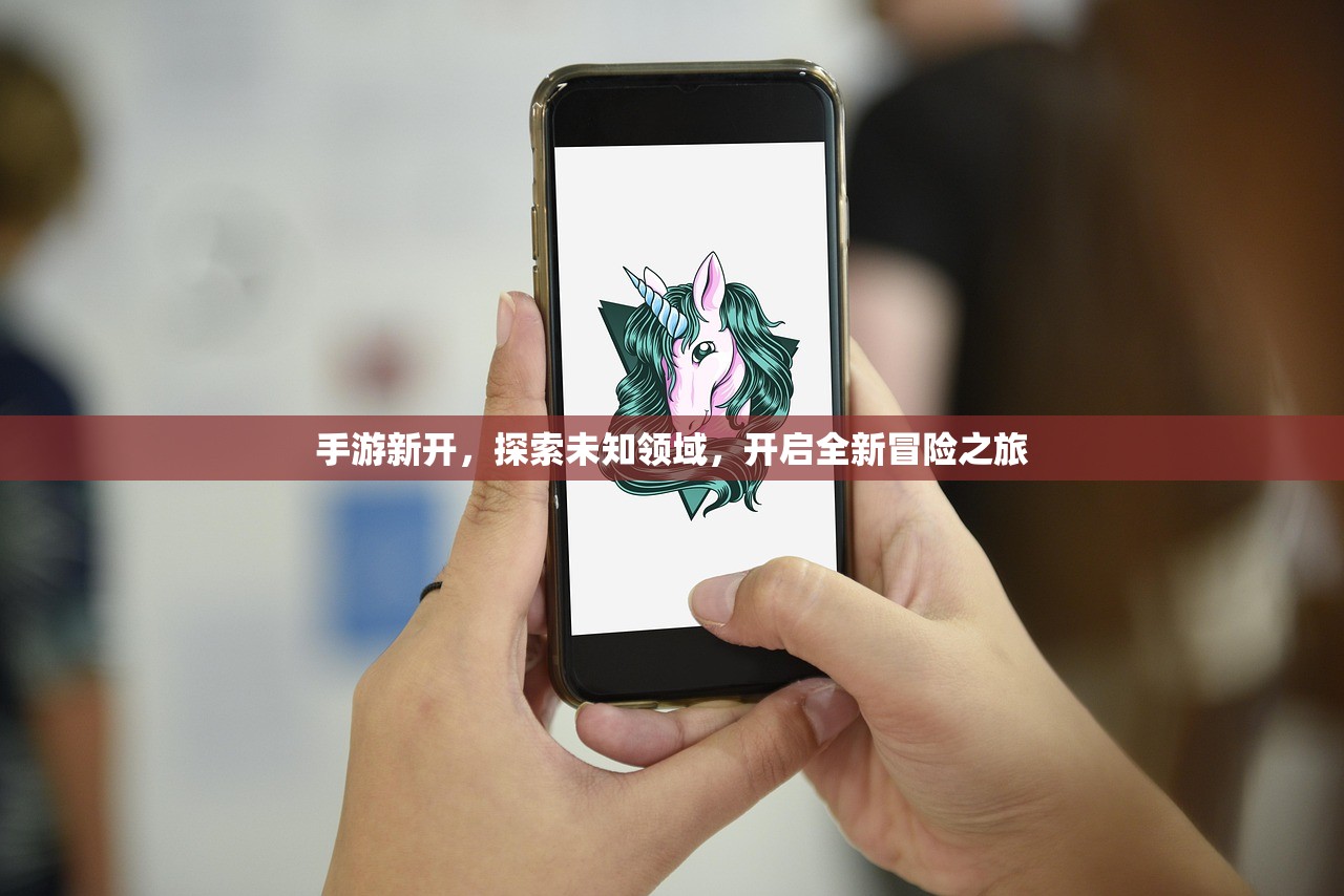 手游新开，探索未知领域，开启全新冒险之旅