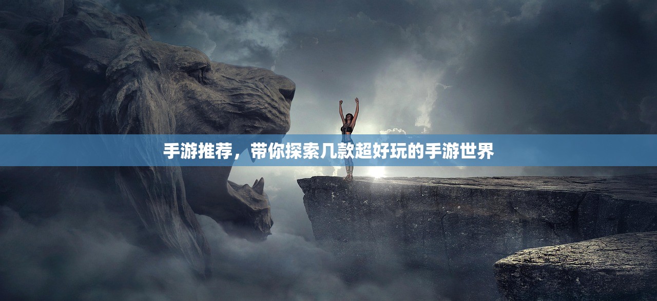 手游推荐，带你探索几款超好玩的手游世界