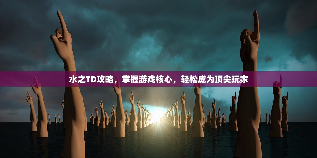 水之TD攻略，掌握游戏核心，轻松成为顶尖玩家