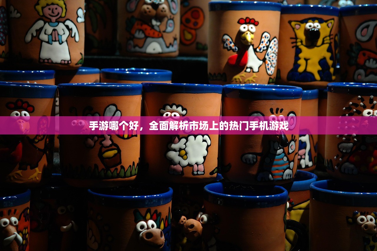 手游哪个好，全面解析市场上的热门手机游戏