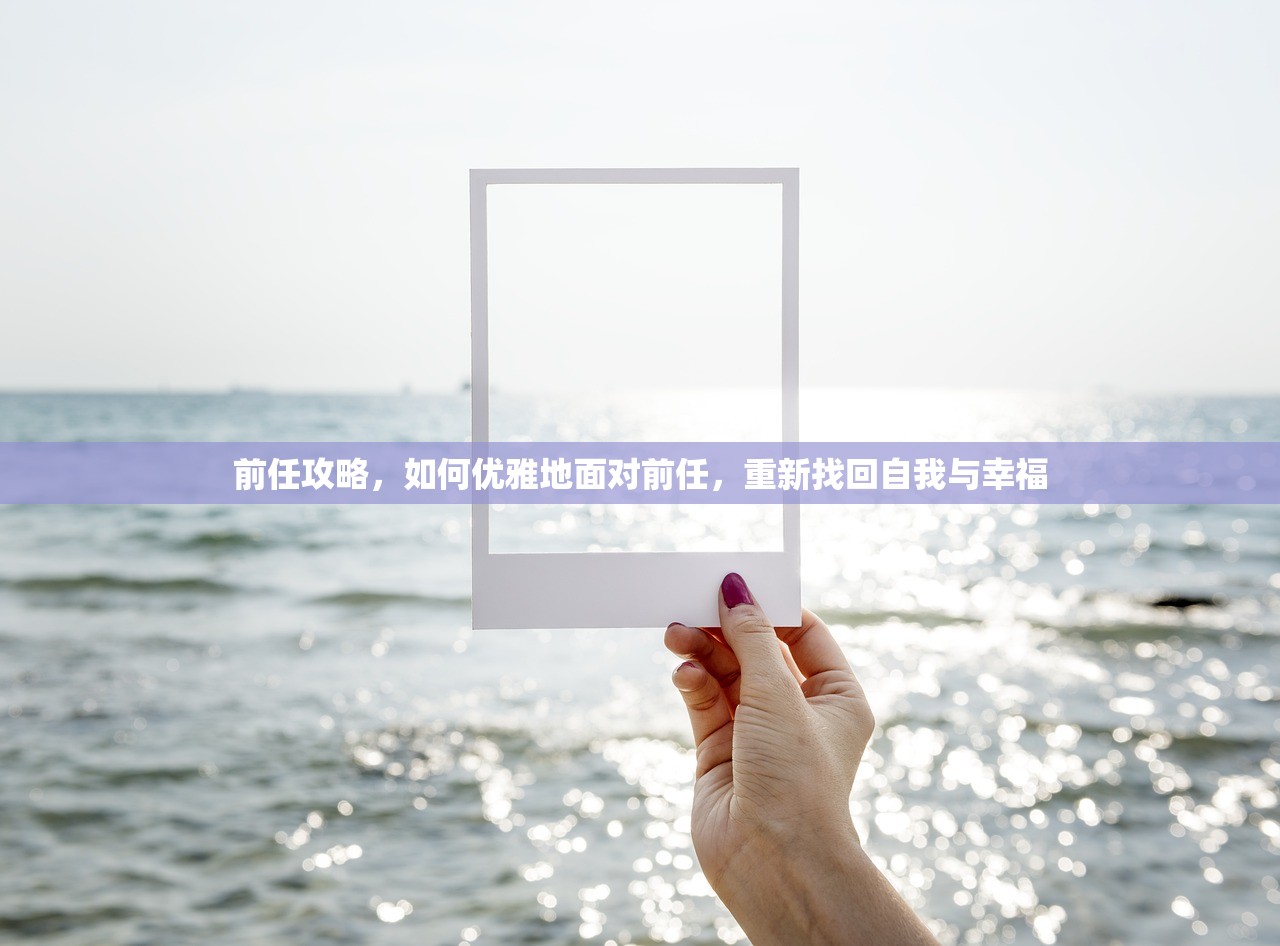 前任攻略，如何优雅地面对前任，重新找回自我与幸福