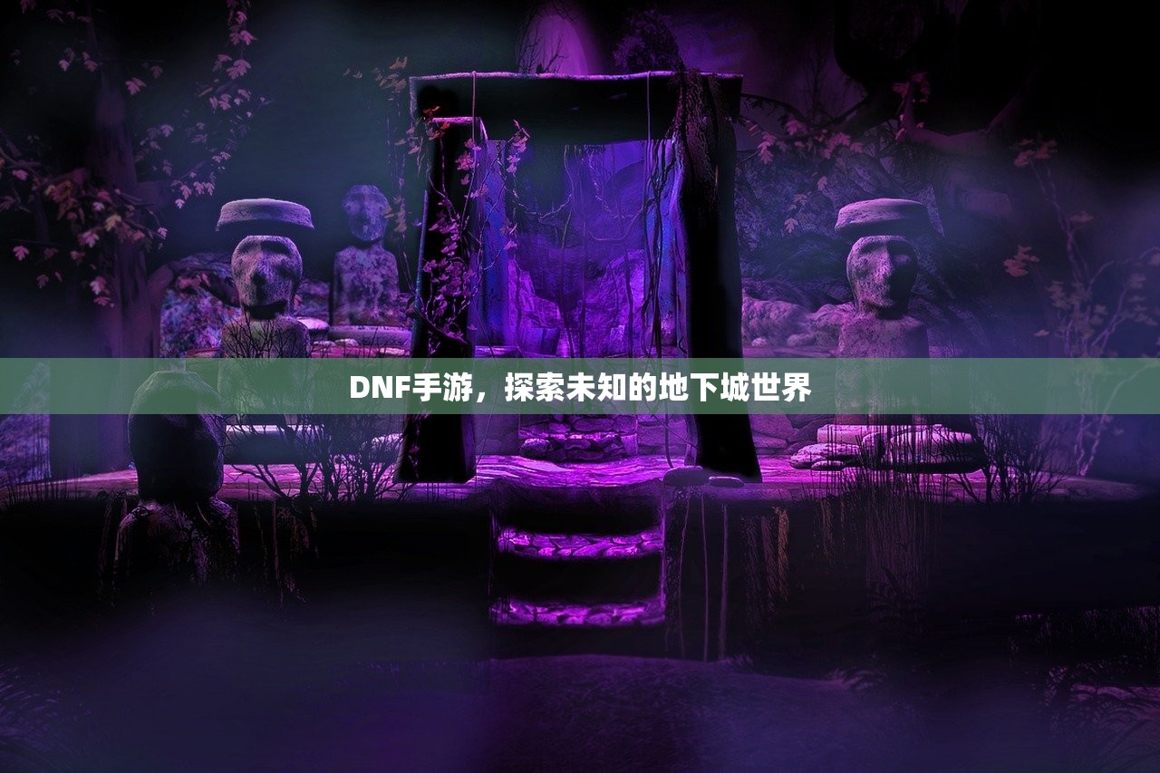 DNF手游，探索未知的地下城世界