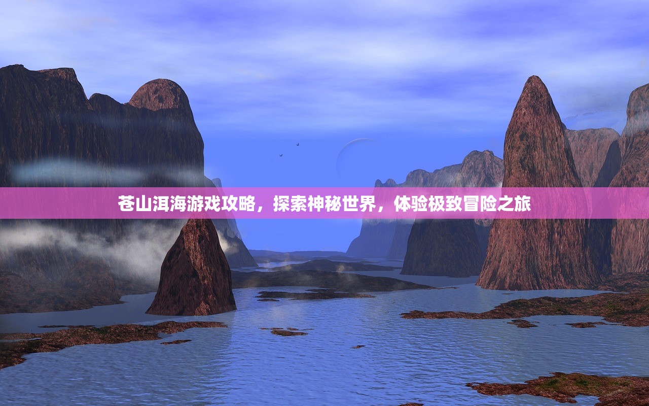 苍山洱海游戏攻略，探索神秘世界，体验极致冒险之旅