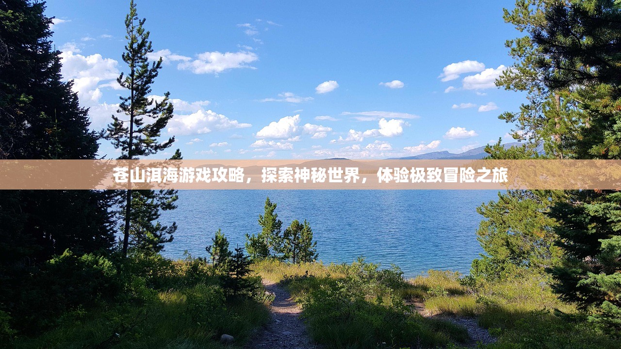 苍山洱海游戏攻略，探索神秘世界，体验极致冒险之旅