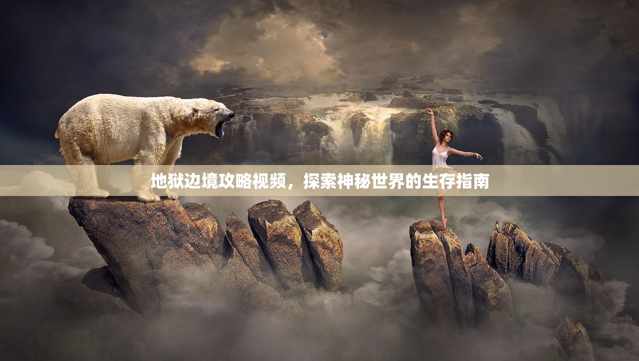 地狱边境攻略视频，探索神秘世界的生存指南