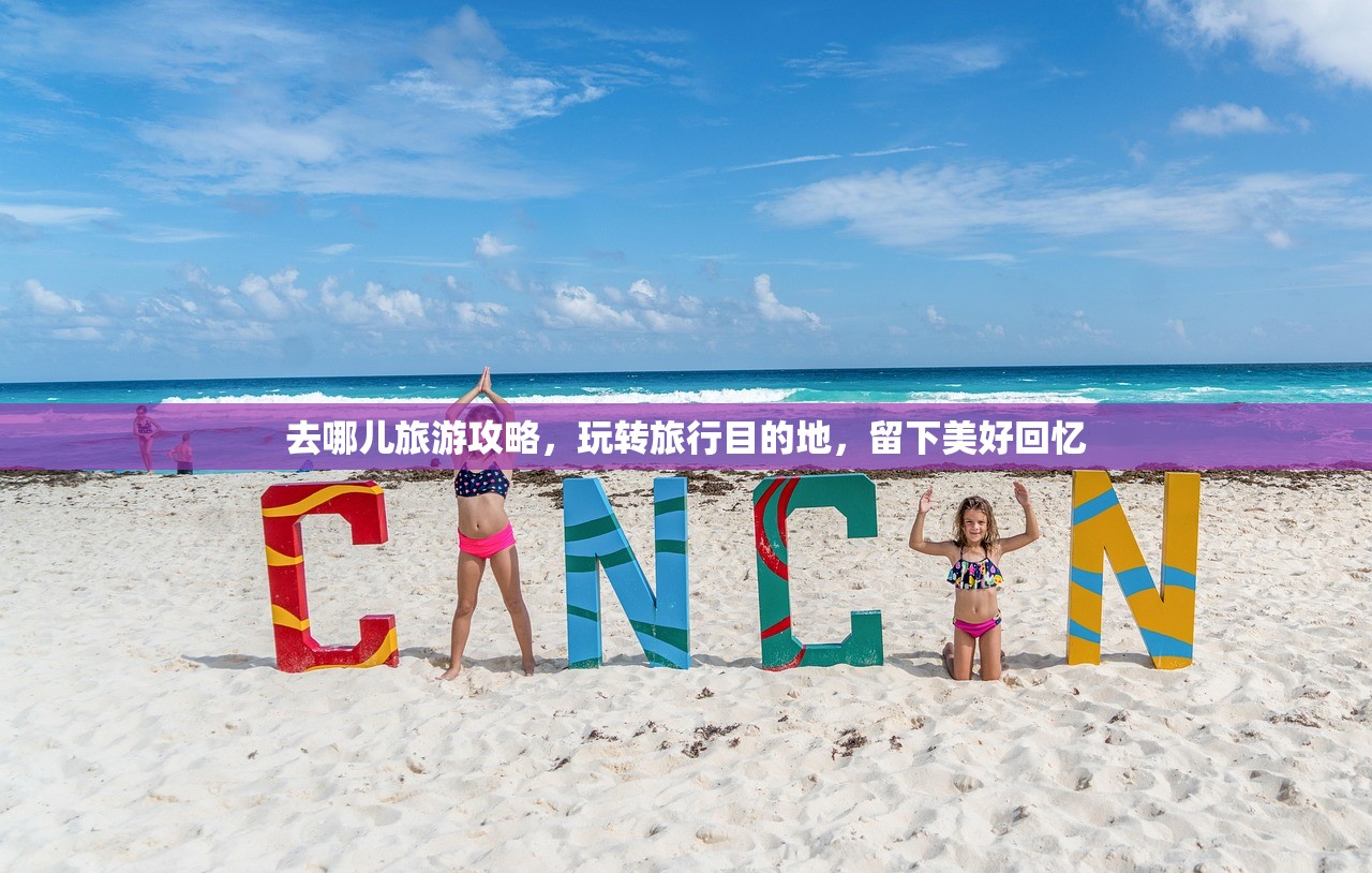 去哪儿旅游攻略，玩转旅行目的地，留下美好回忆