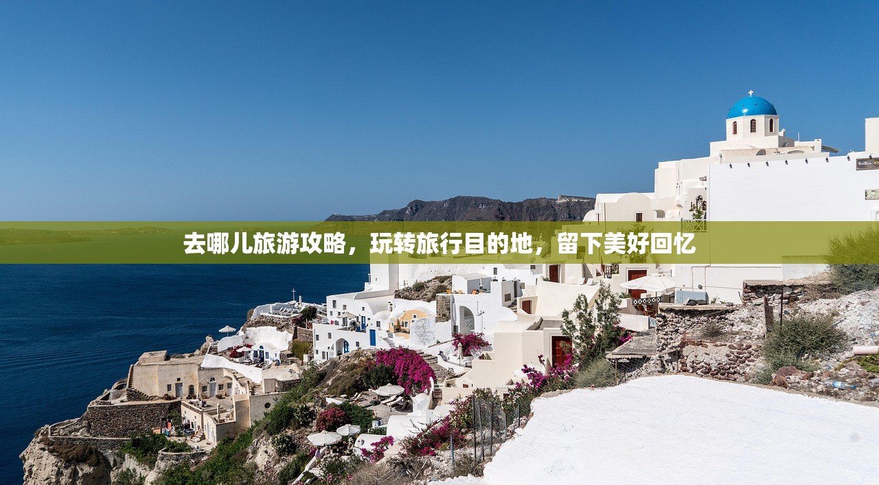 去哪儿旅游攻略，玩转旅行目的地，留下美好回忆