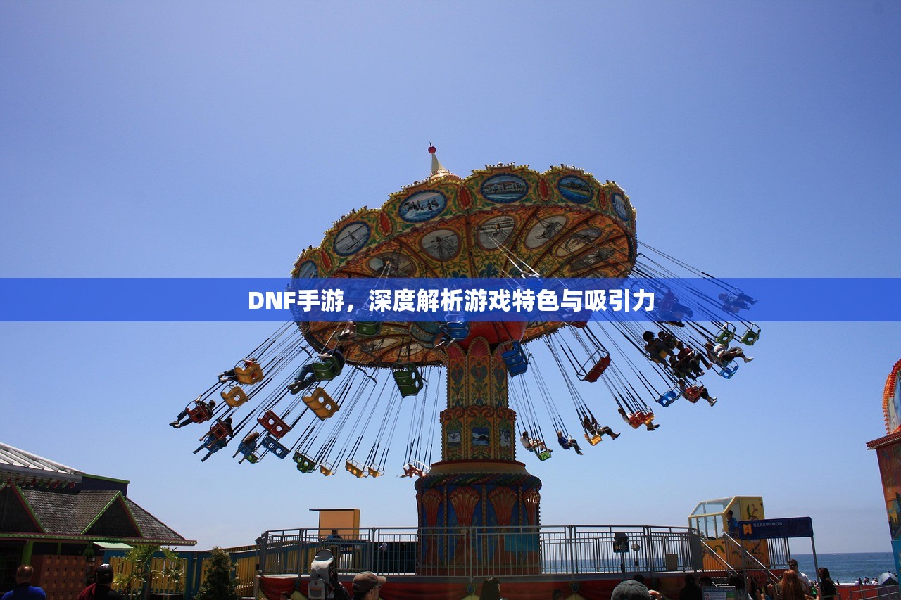 DNF手游，深度解析游戏特色与吸引力