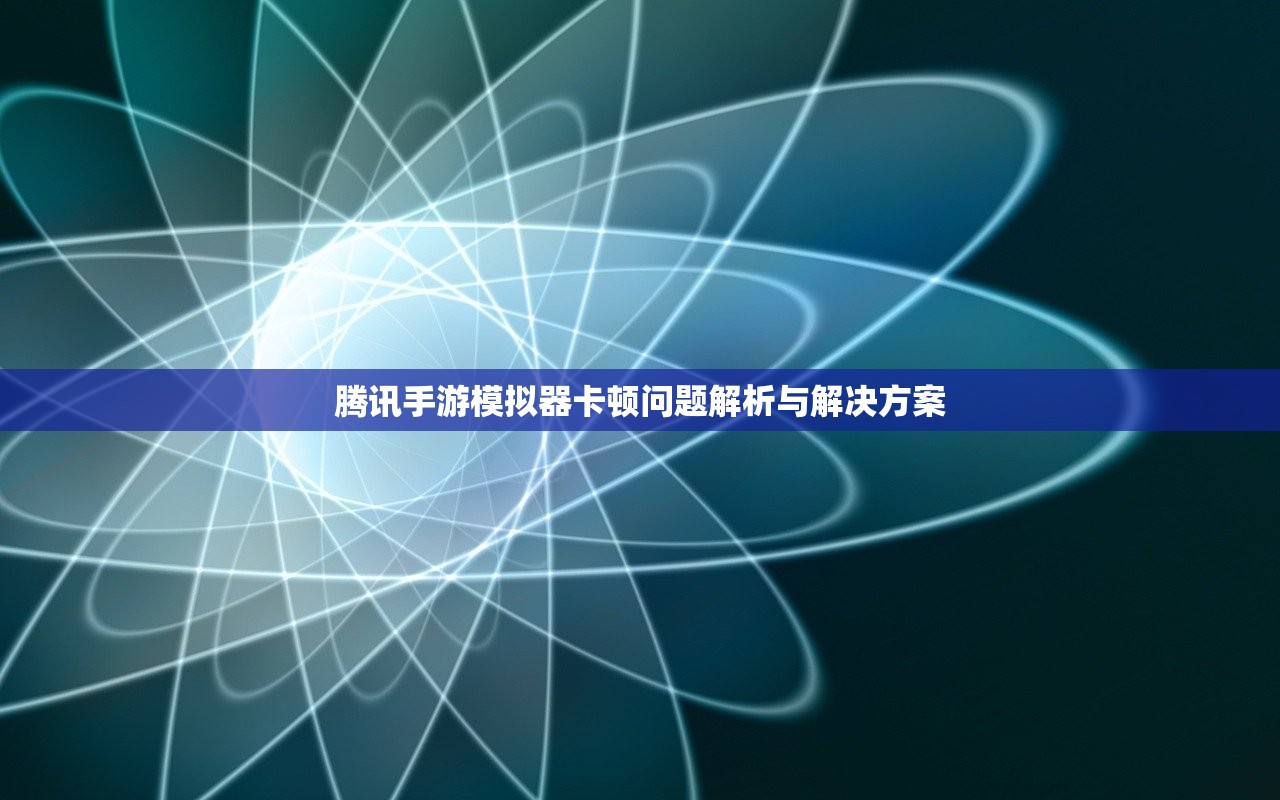 腾讯手游模拟器卡顿问题解析与解决方案