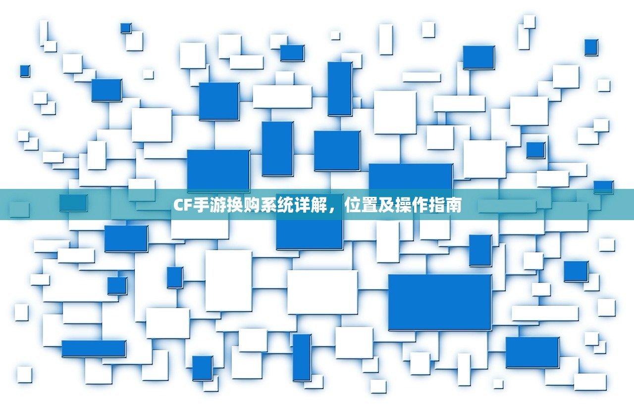 CF手游换购系统详解，位置及操作指南
