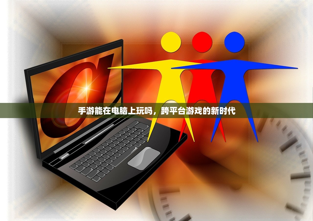 手游能在电脑上玩吗，跨平台游戏的新时代