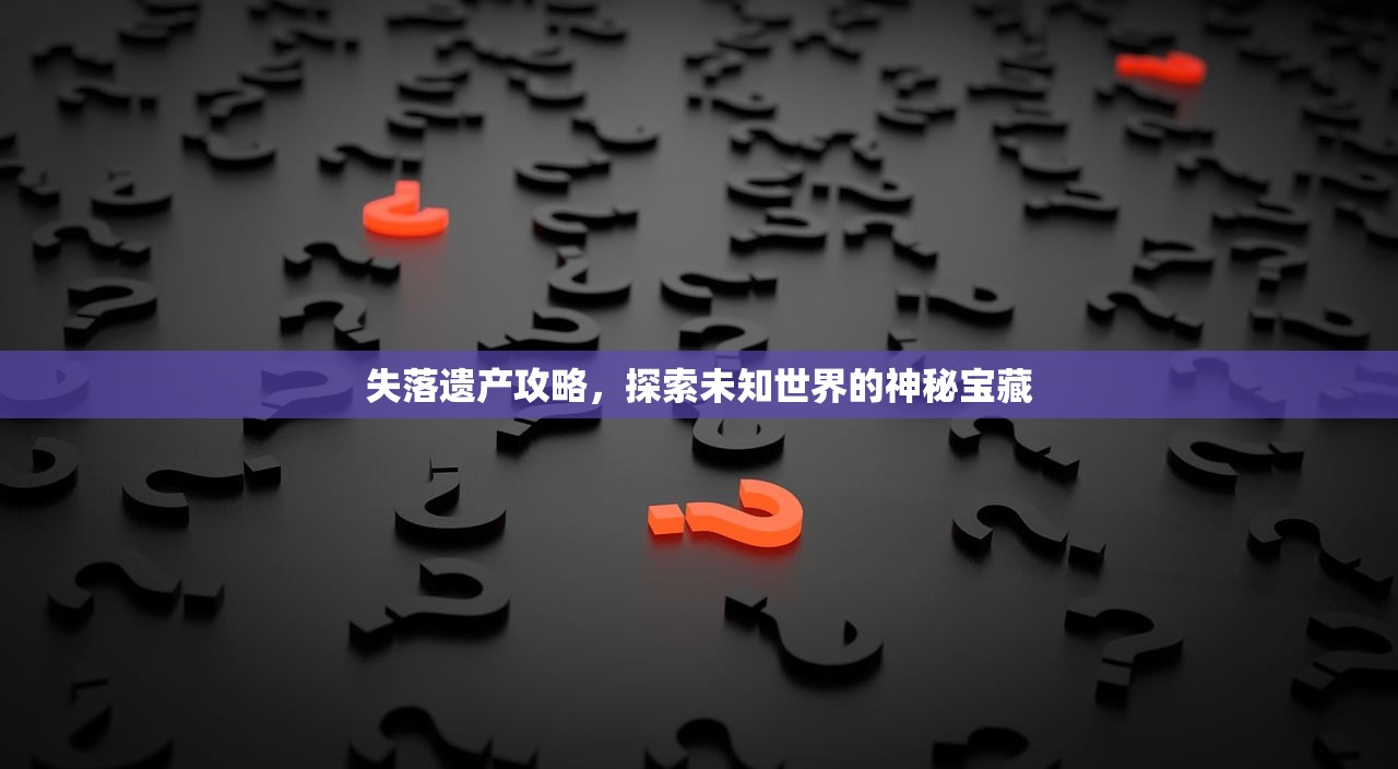 失落遗产攻略，探索未知世界的神秘宝藏
