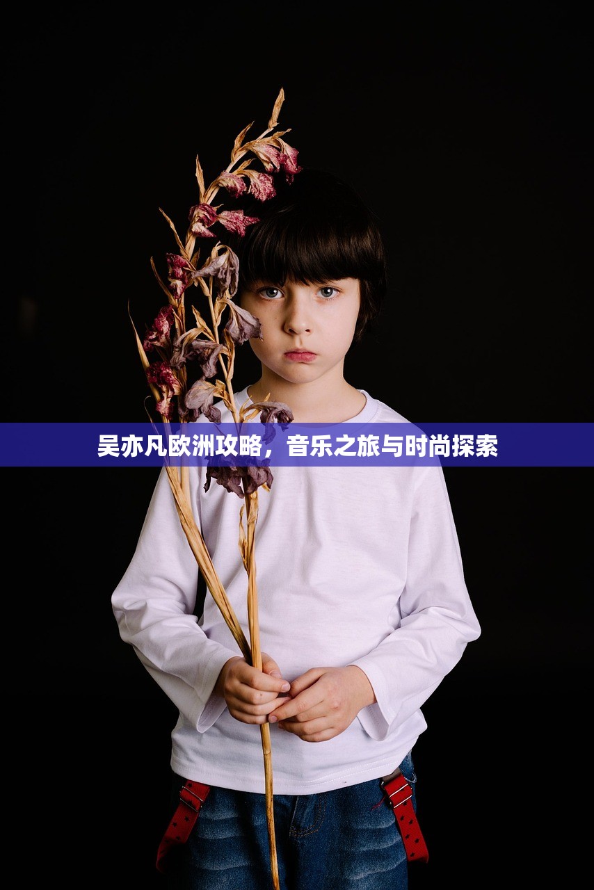 吴亦凡欧洲攻略，音乐之旅与时尚探索