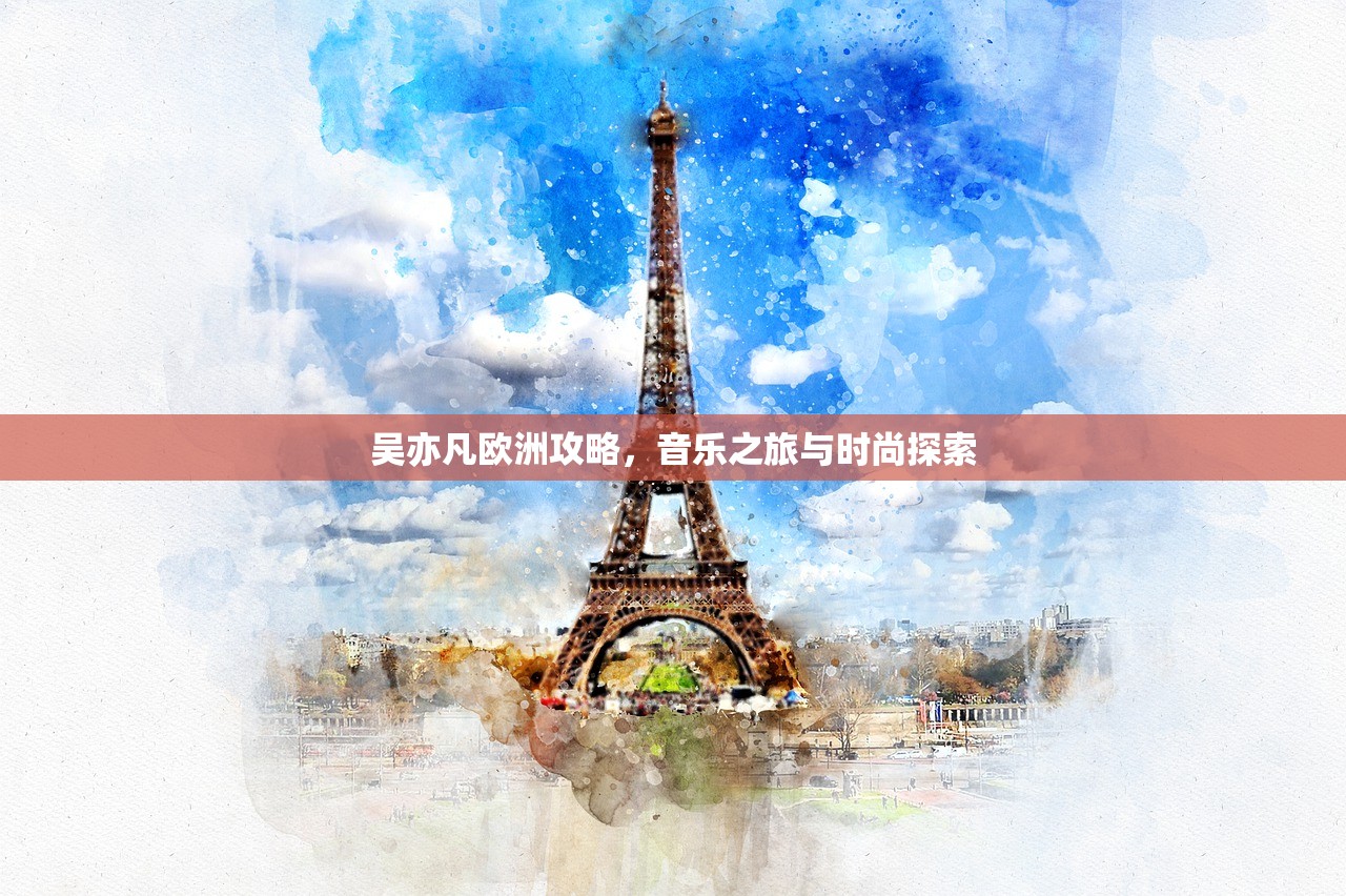 吴亦凡欧洲攻略，音乐之旅与时尚探索